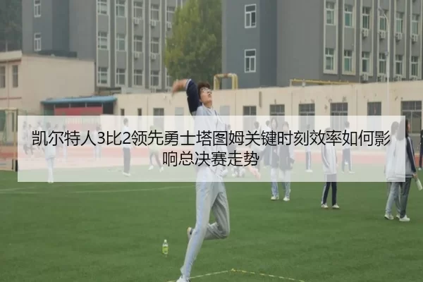 凯尔特人3比2领先勇士塔图姆关键时刻效率如何影响总决赛走势