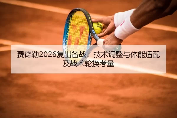 费德勒2026复出备战：技术调整与体能适配及战术轮换考量