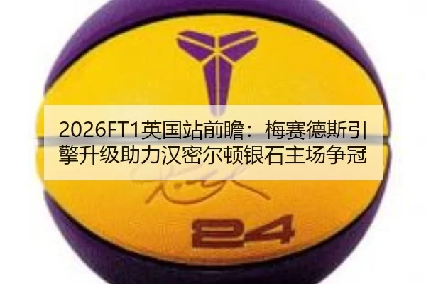2026FT1英国站前瞻：梅赛德斯引擎升级助力汉密尔顿银石主场争冠