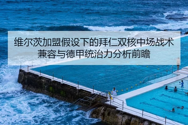 维尔茨加盟假设下的拜仁双核中场战术兼容与德甲统治力分析前瞻