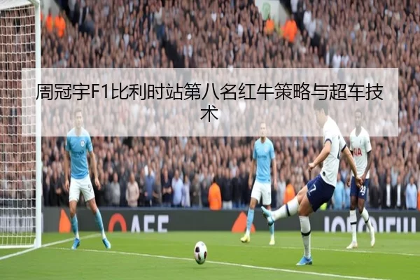 周冠宇F1比利时站第八名红牛策略与超车技术