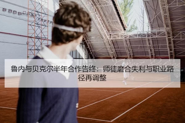 鲁内与贝克尔半年合作告终：师徒磨合失利与职业路径再调整